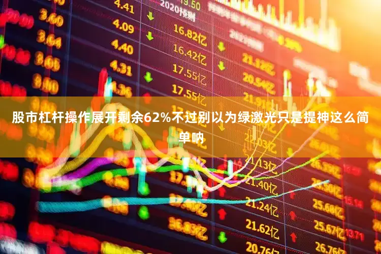 股市杠杆操作展开剩余62%不过别以为绿激光只是提神这么简单呐
