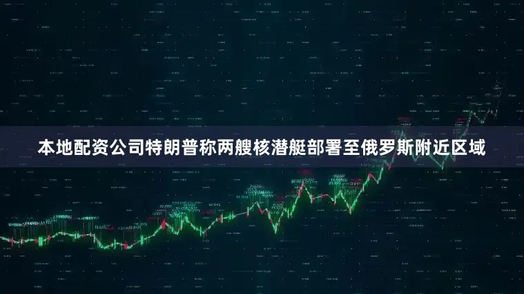 本地配资公司特朗普称两艘核潜艇部署至俄罗斯附近区域