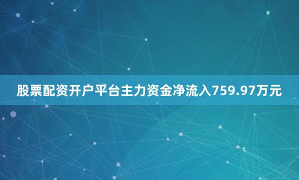 股票配资开户平台主力资金净流入759.97万元