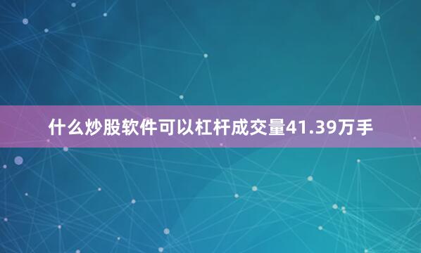 什么炒股软件可以杠杆成交量41.39万手