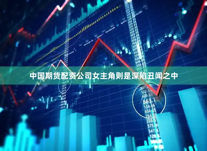 中国期货配资公司女主角则是深陷丑闻之中