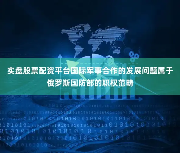 实盘股票配资平台国际军事合作的发展问题属于俄罗斯国防部的职权范畴