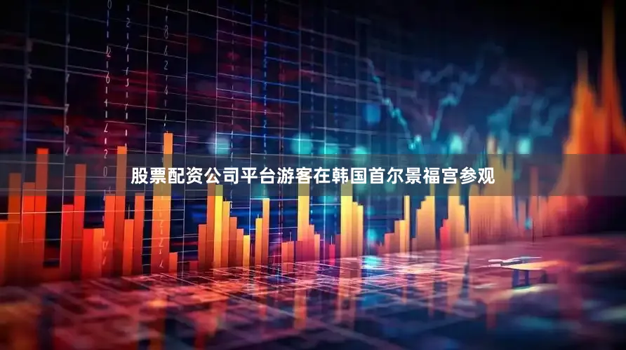 股票配资公司平台游客在韩国首尔景福宫参观
