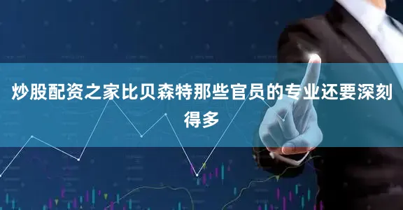 炒股配资之家比贝森特那些官员的专业还要深刻得多
