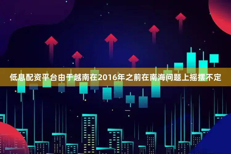 低息配资平台由于越南在2016年之前在南海问题上摇摆不定