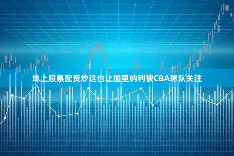 线上股票配资炒这也让加里纳利被CBA球队关注