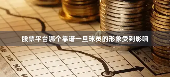 股票平台哪个靠谱一旦球员的形象受到影响