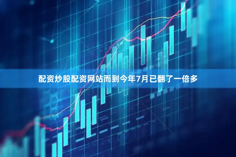 配资炒股配资网站而到今年7月已翻了一倍多