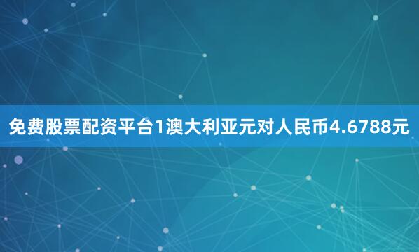 免费股票配资平台1澳大利亚元对人民币4.6788元