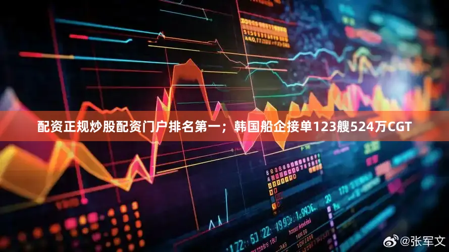 配资正规炒股配资门户排名第一；韩国船企接单123艘524万CGT