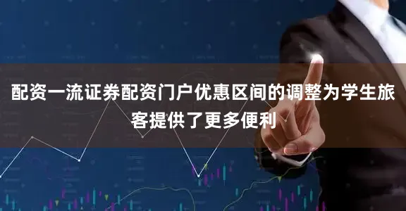 配资一流证券配资门户优惠区间的调整为学生旅客提供了更多便利