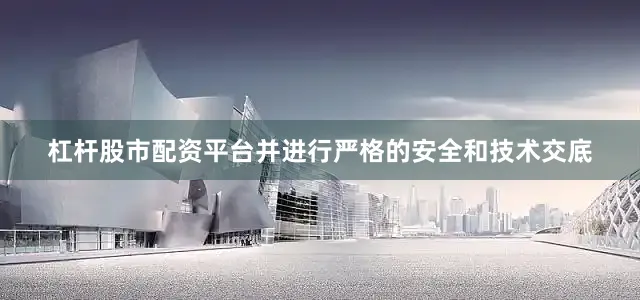 杠杆股市配资平台并进行严格的安全和技术交底