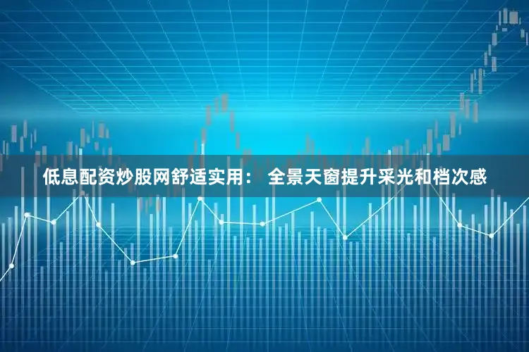 低息配资炒股网舒适实用： 全景天窗提升采光和档次感