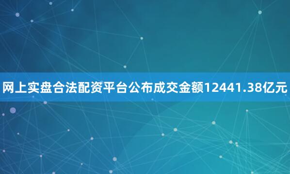 网上实盘合法配资平台公布成交金额12441.38亿元