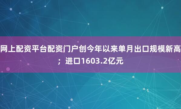 网上配资平台配资门户创今年以来单月出口规模新高；进口1603.2亿元