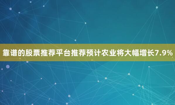 靠谱的股票推荐平台推荐预计农业将大幅增长7.9%