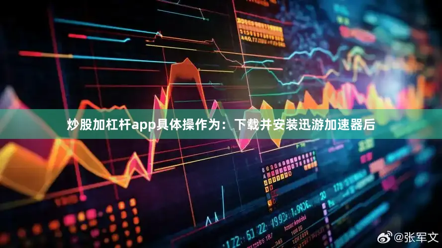 炒股加杠杆app具体操作为：下载并安装迅游加速器后