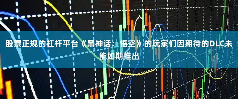 股票正规的杠杆平台《黑神话：悟空》的玩家们因期待的DLC未能如期推出