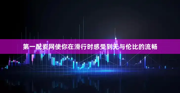 第一配资网使你在滑行时感受到无与伦比的流畅
