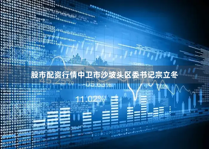 股市配资行情中卫市沙坡头区委书记宗立冬