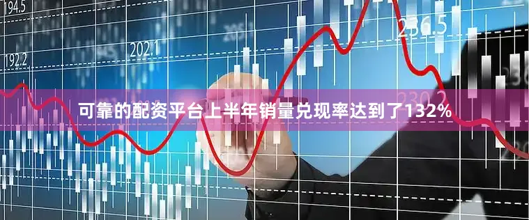 可靠的配资平台上半年销量兑现率达到了132%