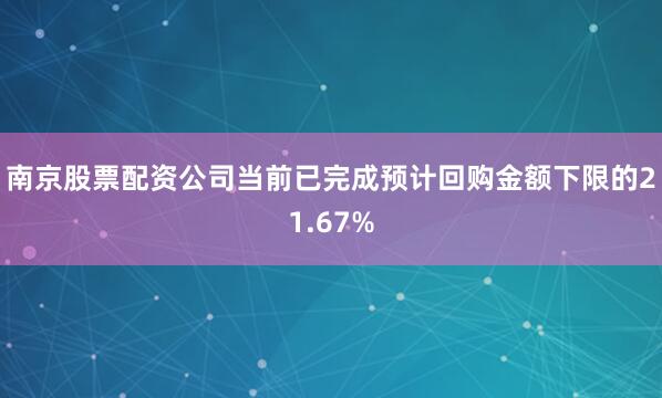 南京股票配资公司当前已完成预计回购金额下限的21.67%