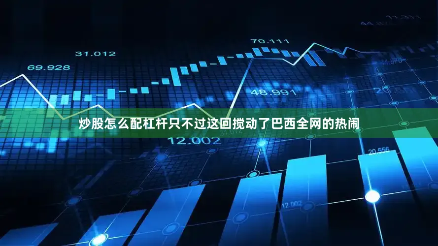 炒股怎么配杠杆只不过这回搅动了巴西全网的热闹