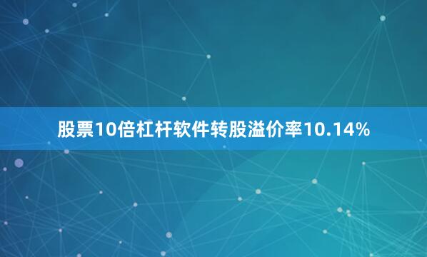 股票10倍杠杆软件转股溢价率10.14%