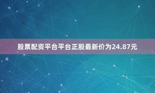 股票配资平台平台正股最新价为24.87元
