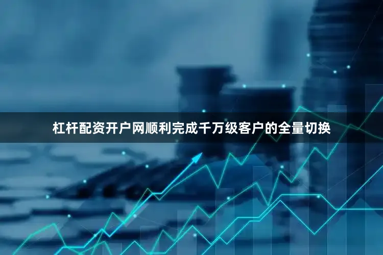 杠杆配资开户网顺利完成千万级客户的全量切换