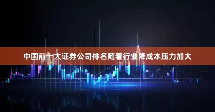 中国前十大证券公司排名随着行业降成本压力加大