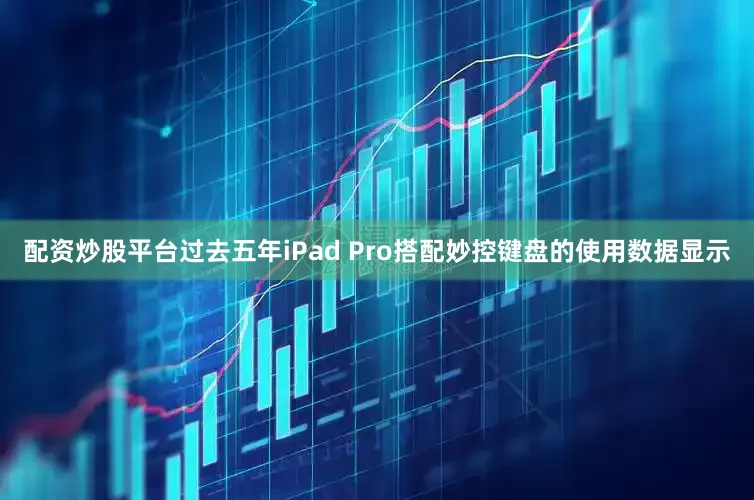 配资炒股平台过去五年iPad Pro搭配妙控键盘的使用数据显示