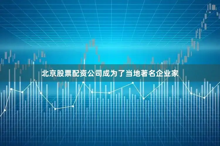 北京股票配资公司成为了当地著名企业家