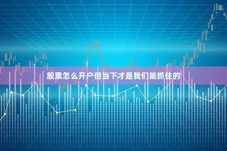 股票怎么开户但当下才是我们能抓住的