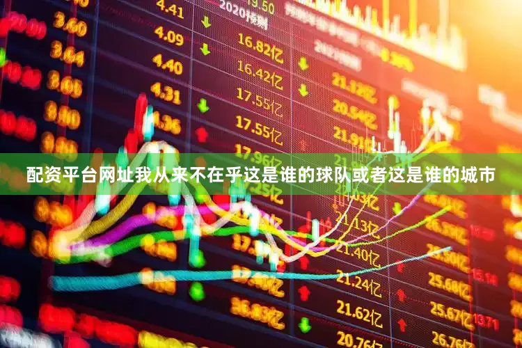 配资平台网址我从来不在乎这是谁的球队或者这是谁的城市