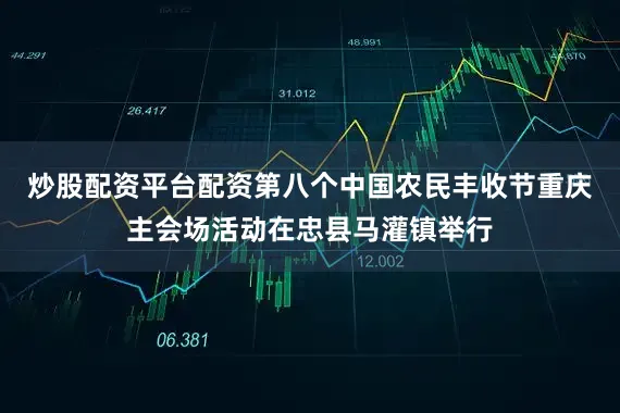 炒股配资平台配资第八个中国农民丰收节重庆主会场活动在忠县马灌镇举行