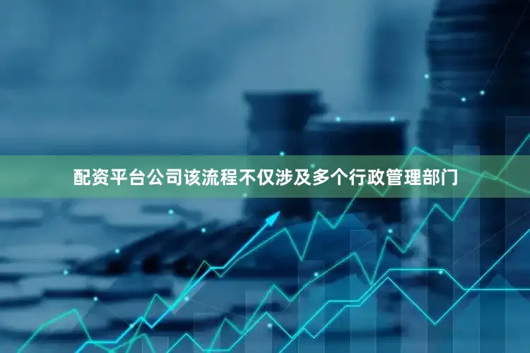 配资平台公司该流程不仅涉及多个行政管理部门