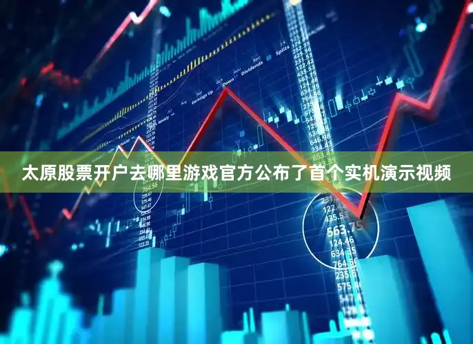 太原股票开户去哪里游戏官方公布了首个实机演示视频