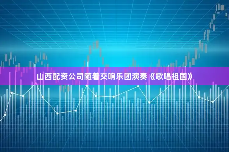 山西配资公司随着交响乐团演奏《歌唱祖国》