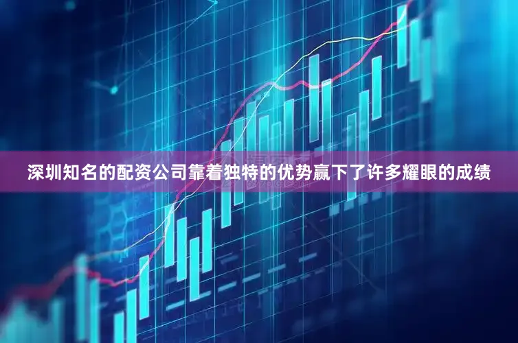 深圳知名的配资公司靠着独特的优势赢下了许多耀眼的成绩