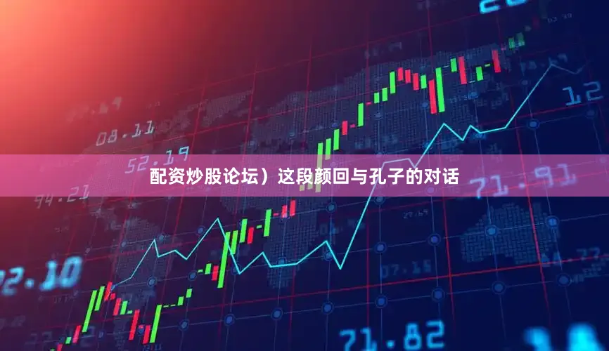 配资炒股论坛）这段颜回与孔子的对话